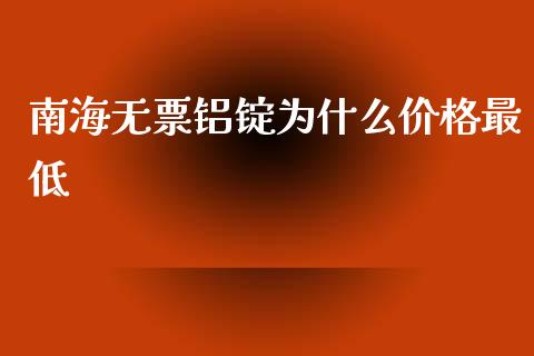 南海无票铝锭为什么价格最低_https://m.kuaijiepai.net_资产证券化_第1张