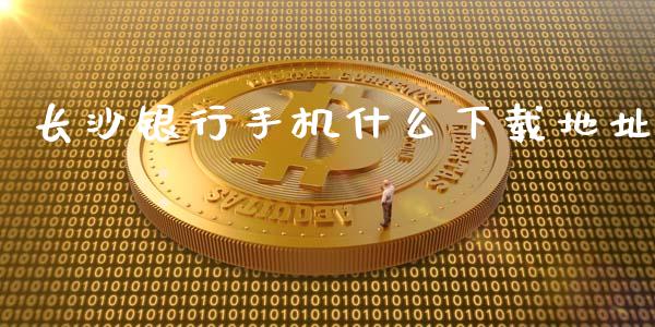 长沙银行手机什么下载地址_https://m.kuaijiepai.net_股票交易_第1张