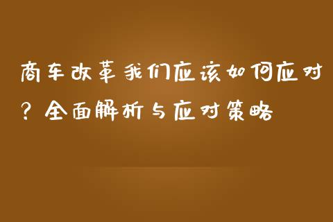 商车改革我们应该如何应对？全面解析与应对策略_https://m.kuaijiepai.net_股票交易_第1张