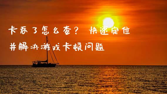 卡吞了怎么查? 快速定位并解决游戏卡顿问题_股票交易_第1张_货币基金_债券投资_股票交易_资产证券化 卡吞了怎么查? 快速定位并解决游戏卡顿问题_https://m.kuaijiepai.net_股票交易_第1张