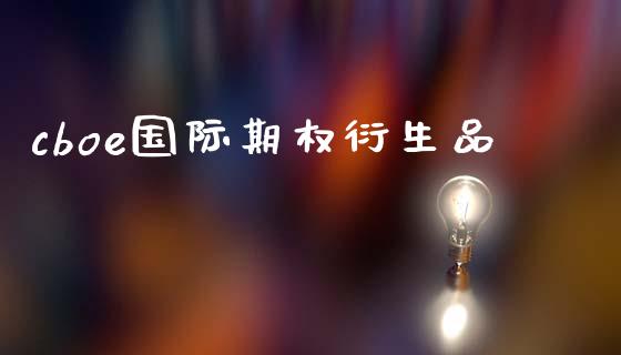 cboe国际期权衍生品_https://m.kuaijiepai.net_股票交易_第1张