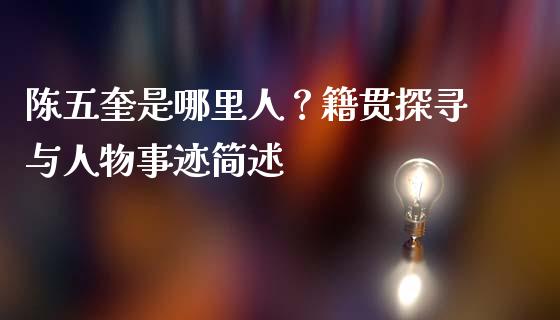 陈五奎是哪里人？籍贯探寻与人物事迹简述_https://m.kuaijiepai.net_股票交易_第1张