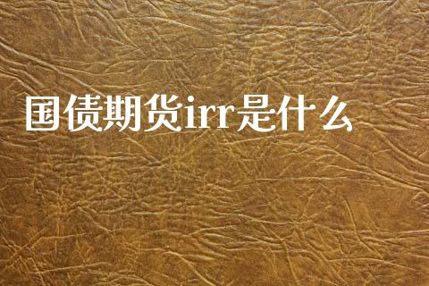 国债期货irr是什么_https://m.kuaijiepai.net_资产证券化_第1张