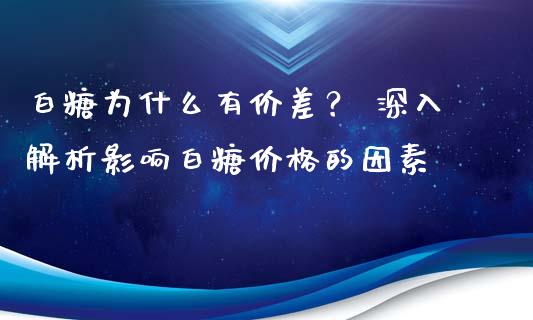 白糖为什么有价差？ 深入解析影响白糖价格的因素_https://m.kuaijiepai.net_资产证券化_第1张