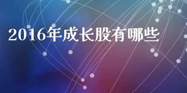 2016年成长股有哪些_https://m.kuaijiepai.net_资产证券化_第1张