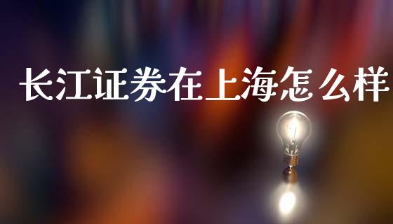 长江证券在上海怎么样_https://m.kuaijiepai.net_货币基金_第1张