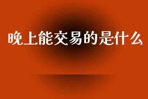 晚上能交易的是什么_https://m.kuaijiepai.net_资产证券化_第1张