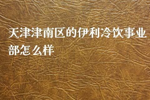 天津津南区的伊利冷饮事业部怎么样_https://m.kuaijiepai.net_债券投资_第1张
