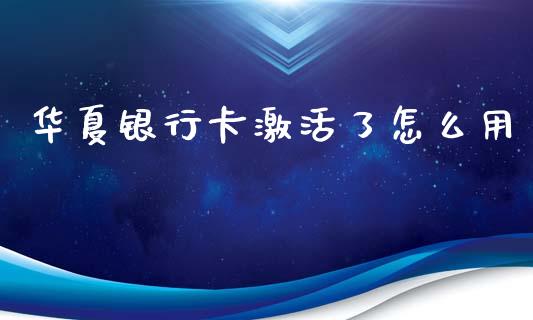 华夏银行卡激活了怎么用_https://m.kuaijiepai.net_资产证券化_第1张