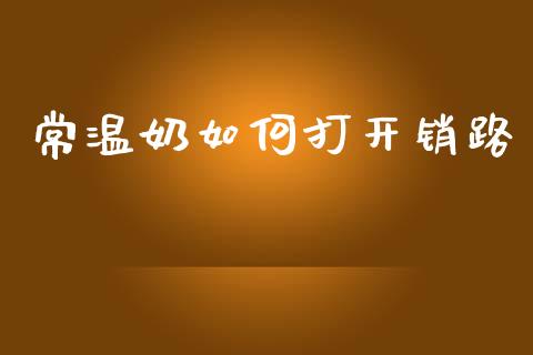 常温奶如何打开销路_https://m.kuaijiepai.net_股票交易_第1张