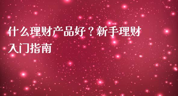 什么理财产品好？新手理财入门指南_https://m.kuaijiepai.net_股票交易_第1张