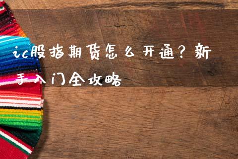ic股指期货怎么开通？新手入门全攻略_https://m.kuaijiepai.net_资产证券化_第1张