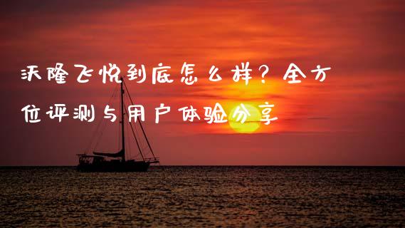 沃隆飞悦到底怎么样？全方位评测与用户体验分享_https://m.kuaijiepai.net_债券投资_第1张