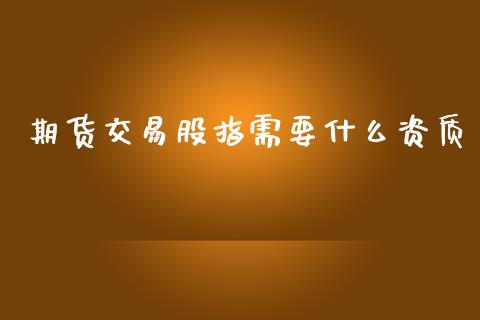 期货交易股指需要什么资质_https://m.kuaijiepai.net_股票交易_第1张