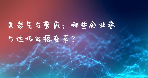 页岩气与重庆：哪些企业参与这场能源变革？_https://m.kuaijiepai.net_股票交易_第1张