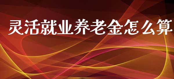 灵活就业养老金怎么算_https://m.kuaijiepai.net_股票交易_第1张