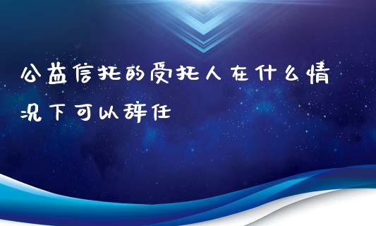 公益信托的受托人在什么情况下可以辞任_https://m.kuaijiepai.net_资产证券化_第1张