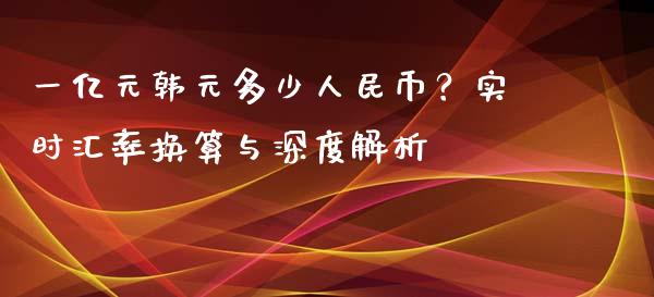 一亿元韩元多少人民币?实时汇率换算与深度解析_股票交易_第1张_货币基金_债券投资_股票交易_资产证券化 一亿元韩元多少人民币?实时汇率换算与深度解析_https://m.kuaijiepai.net_股票交易_第1张