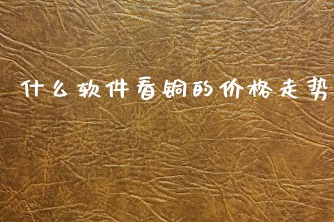 什么软件看铜的价格走势_https://m.kuaijiepai.net_货币基金_第1张