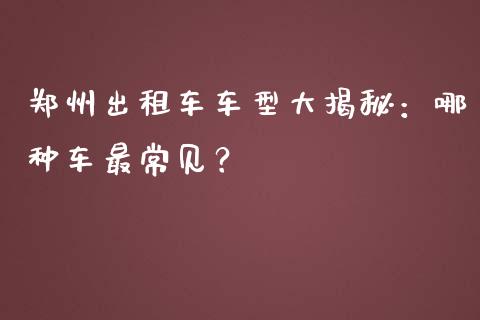 郑州出租车车型大揭秘：哪种车最常见？_https://m.kuaijiepai.net_债券投资_第1张