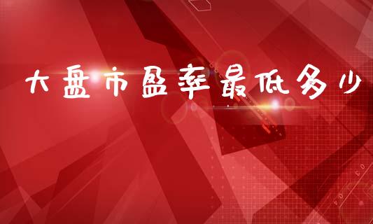 大盘市盈率最低多少_https://m.kuaijiepai.net_资产证券化_第1张