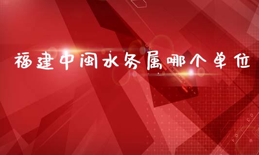 福建中闽水务属哪个单位_https://m.kuaijiepai.net_债券投资_第1张