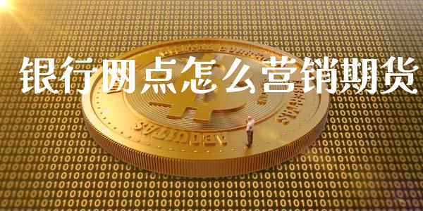 银行网点怎么营销期货_https://m.kuaijiepai.net_债券投资_第1张