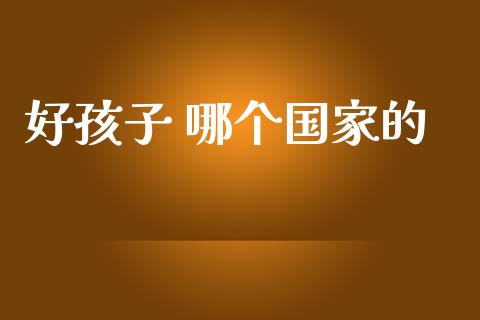 好孩子 哪个国家的_https://m.kuaijiepai.net_货币基金_第1张