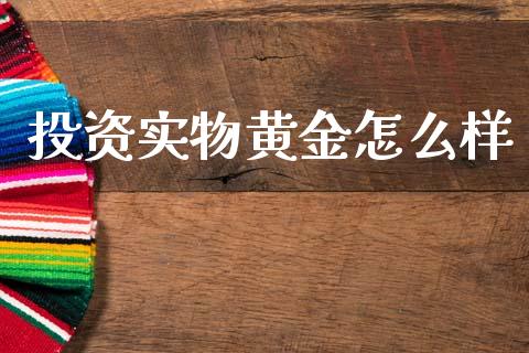 投资实物黄金怎么样_https://m.kuaijiepai.net_股票交易_第1张