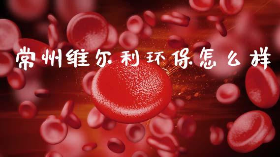常州维尔利环保怎么样_https://m.kuaijiepai.net_股票交易_第1张