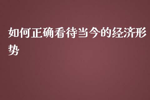 如何正确看待当今的经济形势_https://m.kuaijiepai.net_债券投资_第1张