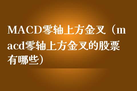 MACD零轴上方金叉（macd零轴上方金叉的股票有哪些）_https://m.kuaijiepai.net_股票交易_第1张