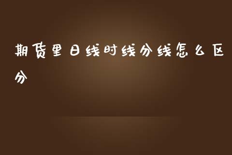 期货里日线时线分线怎么区分_https://m.kuaijiepai.net_资产证券化_第1张
