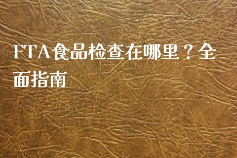 FTA食品检查在哪里？全面指南_https://m.kuaijiepai.net_债券投资_第1张