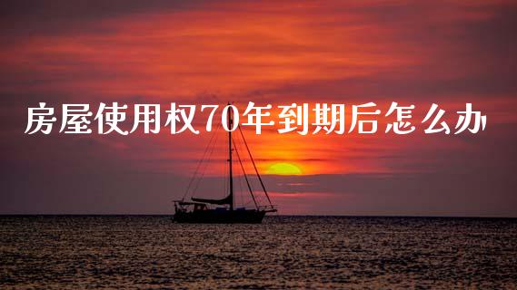 房屋使用权70年到期后怎么办_https://m.kuaijiepai.net_货币基金_第1张