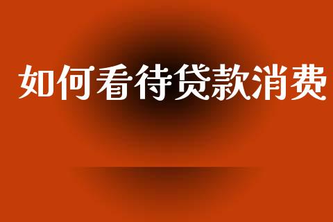 如何看待贷款消费_https://m.kuaijiepai.net_资产证券化_第1张
