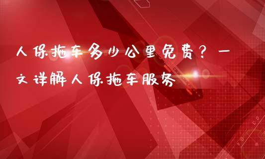 人保拖车多少公里免费？一文详解人保拖车服务_https://m.kuaijiepai.net_债券投资_第1张