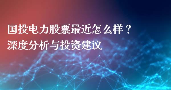 国投电力股票最近怎么样？深度分析与投资建议_https://m.kuaijiepai.net_资产证券化_第1张