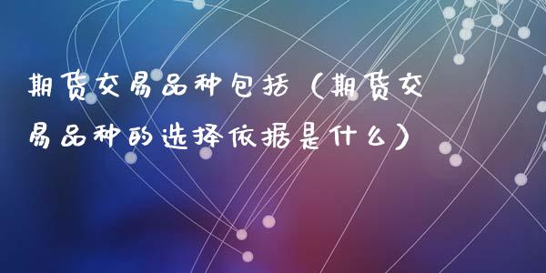 期货交易品种包括（期货交易品种的选择依据是什么）_https://m.kuaijiepai.net_债券投资_第1张