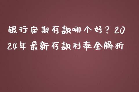 银行定期存款哪个好？2024年最新存款利率全解析_https://m.kuaijiepai.net_股票交易_第1张