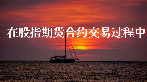 在股指期货合约交易过程中_https://m.kuaijiepai.net_债券投资_第1张