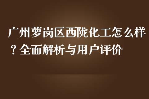 广州萝岗区西陇化工怎么样？全面解析与用户评价_https://m.kuaijiepai.net_货币基金_第1张