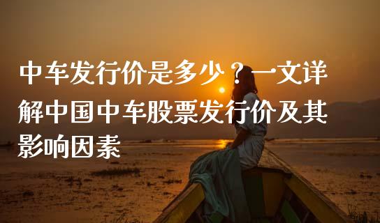 中车发行价是多少？一文详解中国中车股票发行价及其影响因素_https://m.kuaijiepai.net_债券投资_第1张