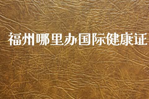 福州哪里办国际健康证_https://m.kuaijiepai.net_股票交易_第1张