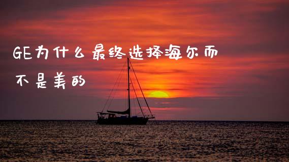 GE为什么最终选择海尔而不是美的_https://m.kuaijiepai.net_股票交易_第1张
