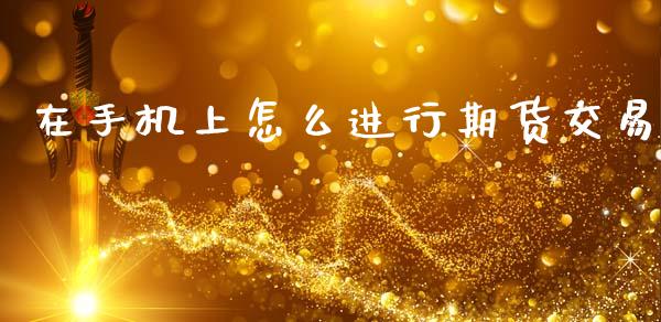 在手机上怎么进行期货交易_https://m.kuaijiepai.net_股票交易_第1张
