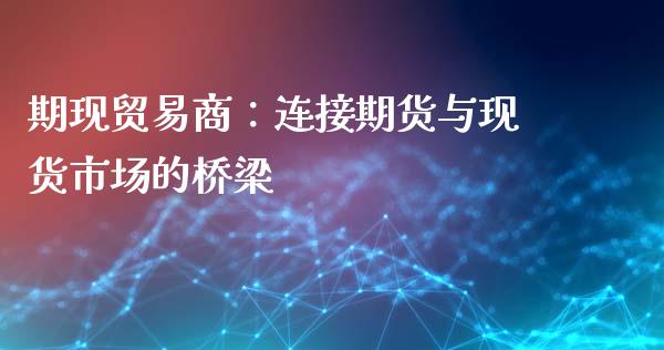 期现贸易商：连接期货与现货市场的桥梁_https://m.kuaijiepai.net_资产证券化_第1张
