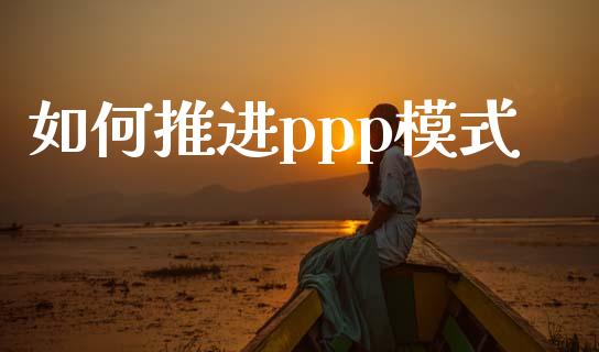 如何推进ppp模式_https://m.kuaijiepai.net_资产证券化_第1张
