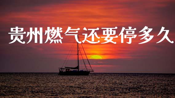 贵州燃气还要停多久_https://m.kuaijiepai.net_债券投资_第1张