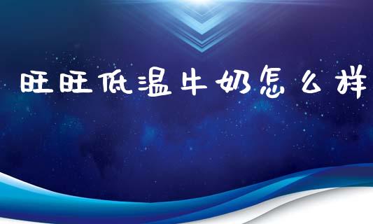 旺旺低温牛奶怎么样_https://m.kuaijiepai.net_股票交易_第1张